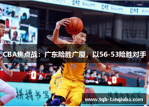 CBA焦点战：广东险胜广厦，以56-53险胜对手