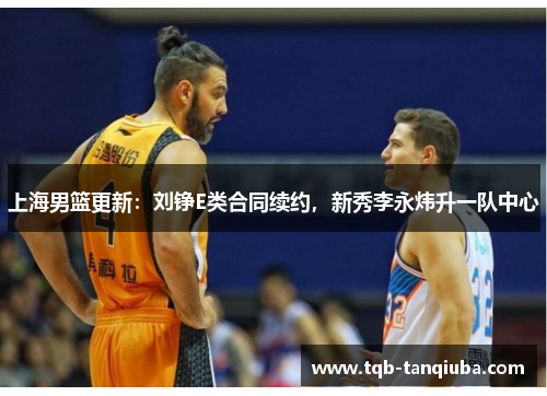 上海男篮更新：刘铮E类合同续约，新秀李永炜升一队中心