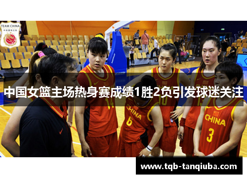 中国女篮主场热身赛成绩1胜2负引发球迷关注