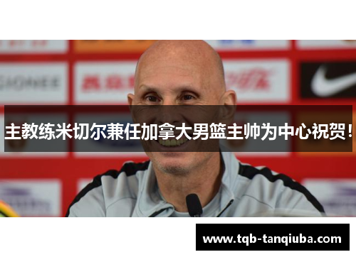 主教练米切尔兼任加拿大男篮主帅为中心祝贺！