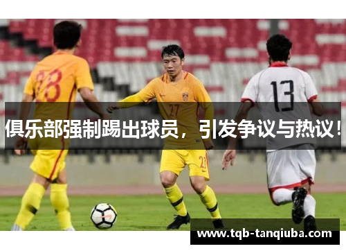 俱乐部强制踢出球员，引发争议与热议！