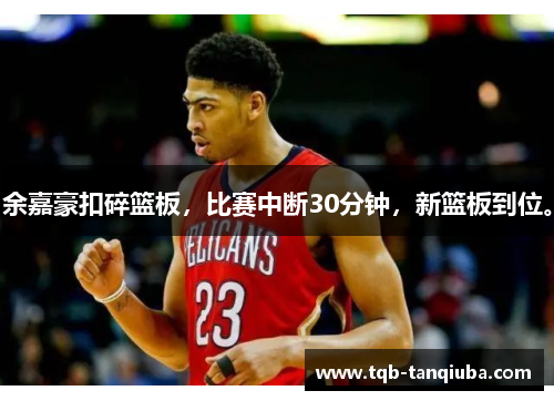 余嘉豪扣碎篮板，比赛中断30分钟，新篮板到位。