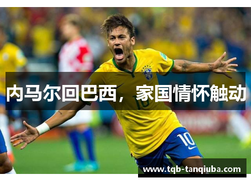 内马尔回巴西，家国情怀触动