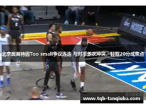 北京奥莫特因Too small争议连连 与对手多次冲突，轻取20分成焦点