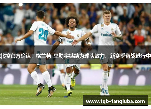 北控官方确认：格兰特-里勒将继续为球队效力，新赛季备战进行中