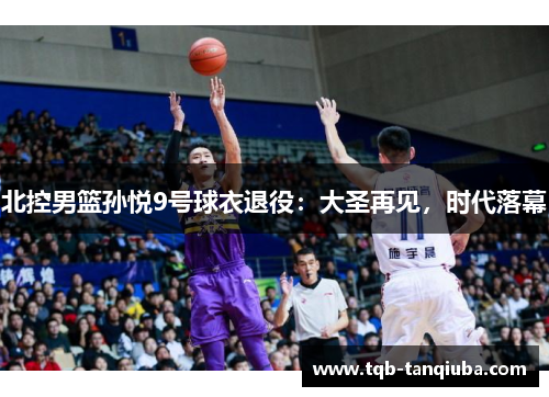 北控男篮孙悦9号球衣退役：大圣再见，时代落幕