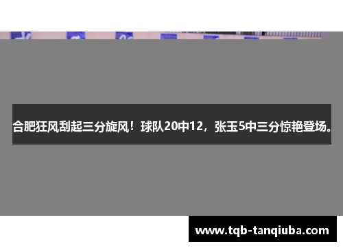 合肥狂风刮起三分旋风！球队20中12，张玉5中三分惊艳登场。