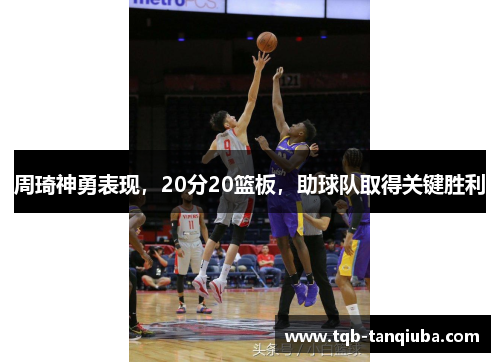 周琦神勇表现，20分20篮板，助球队取得关键胜利