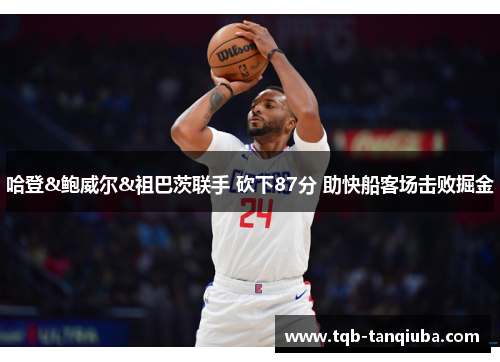 哈登&鲍威尔&祖巴茨联手 砍下87分 助快船客场击败掘金