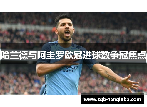 哈兰德与阿圭罗欧冠进球数争冠焦点