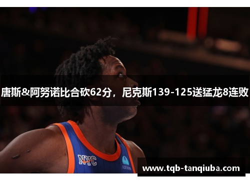 唐斯&阿努诺比合砍62分，尼克斯139-125送猛龙8连败