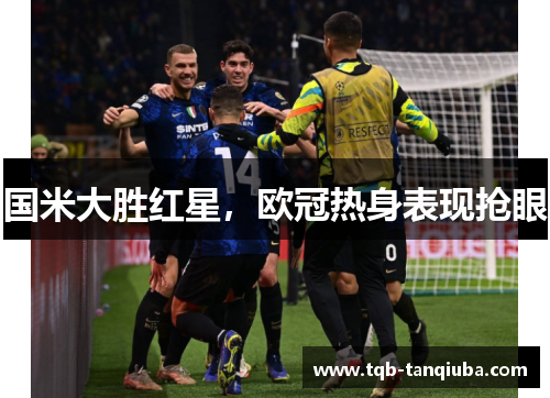 国米大胜红星，欧冠热身表现抢眼