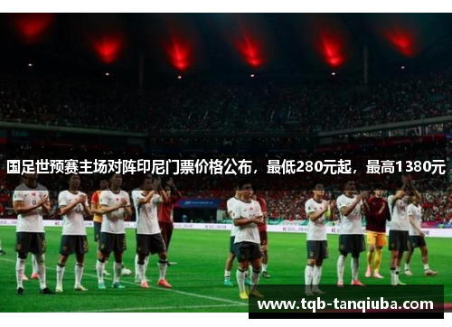 国足世预赛主场对阵印尼门票价格公布，最低280元起，最高1380元
