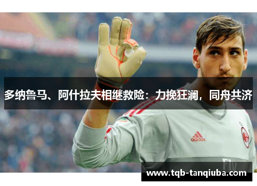 多纳鲁马、阿什拉夫相继救险：力挽狂澜，同舟共济