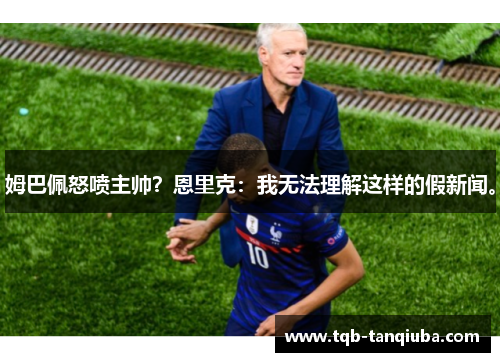 姆巴佩怒喷主帅？恩里克：我无法理解这样的假新闻。