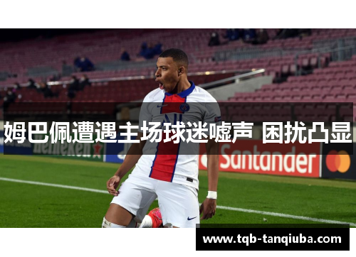 姆巴佩遭遇主场球迷嘘声 困扰凸显