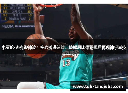 小贾伦·杰克逊神迹！空心抛进篮筐，破解恩比德犯规后再现神乎其技