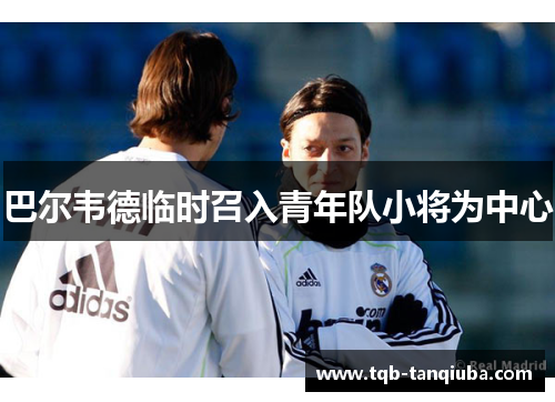 巴尔韦德临时召入青年队小将为中心