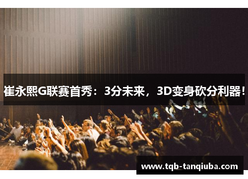 崔永熙G联赛首秀：3分未来，3D变身砍分利器！