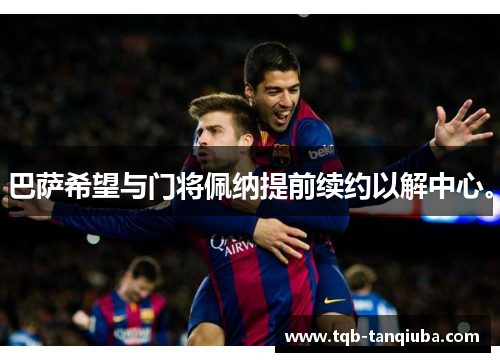 巴萨希望与门将佩纳提前续约以解中心。