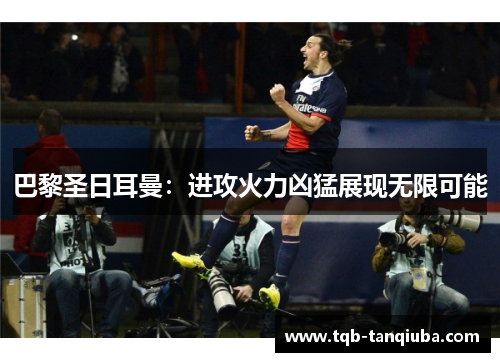 巴黎圣日耳曼：进攻火力凶猛展现无限可能
