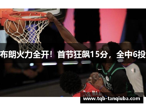 布朗火力全开！首节狂飙15分，全中6投
