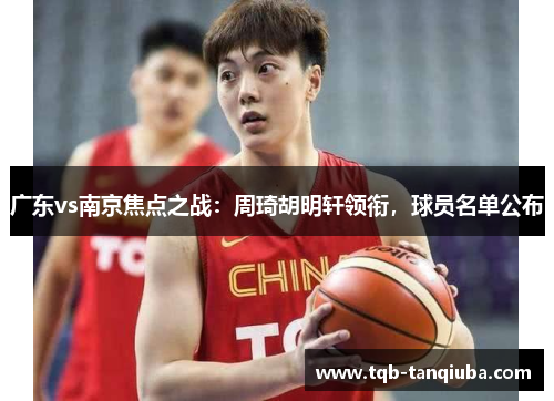 广东vs南京焦点之战：周琦胡明轩领衔，球员名单公布
