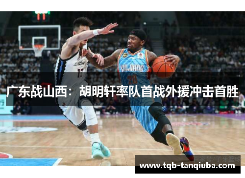 广东战山西：胡明轩率队首战外援冲击首胜