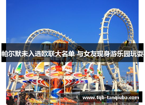 帕尔默未入选欧联大名单 与女友现身游乐园玩耍