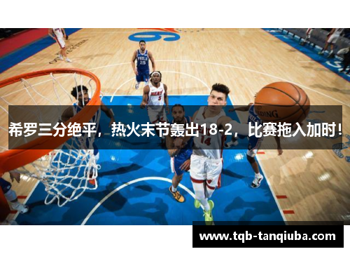 希罗三分绝平，热火末节轰出18-2，比赛拖入加时！