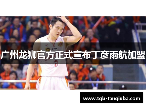 广州龙狮官方正式宣布丁彦雨航加盟
