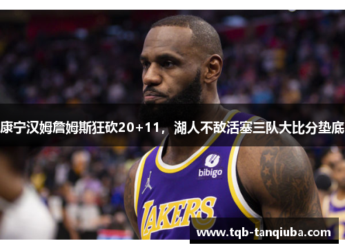康宁汉姆詹姆斯狂砍20+11，湖人不敌活塞三队大比分垫底
