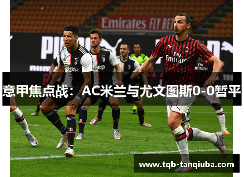 意甲焦点战：AC米兰与尤文图斯0-0暂平