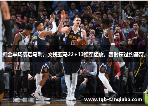 掘金半场落后马刺，文班亚马22+13领军猛攻，暂时压过约基奇。